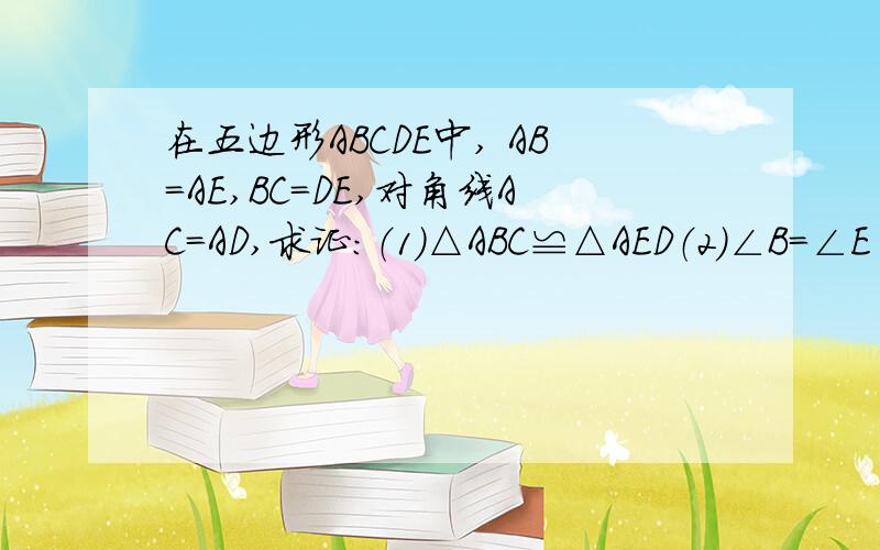 在五边形ABCDE中, AB=AE,BC=DE,对角线AC=AD,求证：（1）△ABC≌△AED（2）∠B=∠E