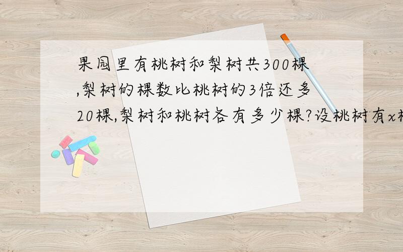 果园里有桃树和梨树共300棵,梨树的棵数比桃树的3倍还多20棵,梨树和桃树各有多少棵?设桃树有x棵,课列果园里有桃树和梨树共300棵,梨树的棵数比桃树的3倍还多20棵,梨树和桃树各有多少棵?设