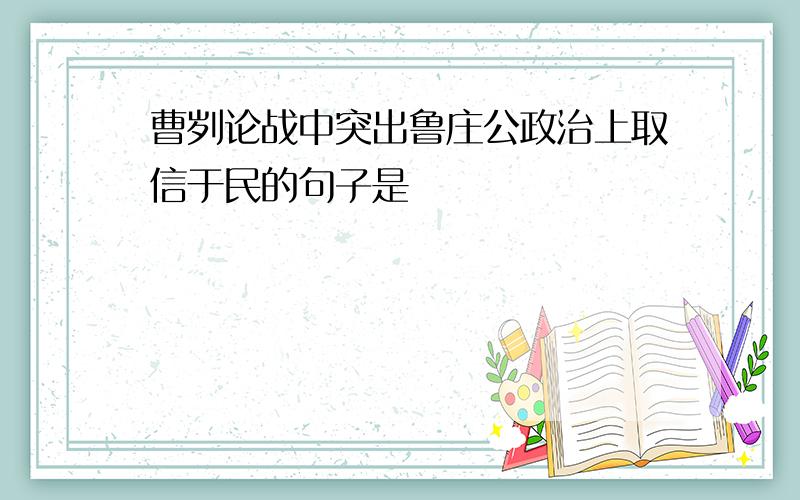 曹刿论战中突出鲁庄公政治上取信于民的句子是