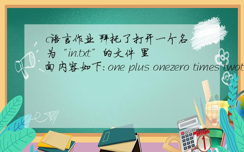 c语言作业 拜托了打开一个名为“in.txt”的文件 里面内容如下：one plus onezero times twotwo times zerotwo times nineteenone plus two    plus three   plus four minus sixteenfive times five times five              five times five