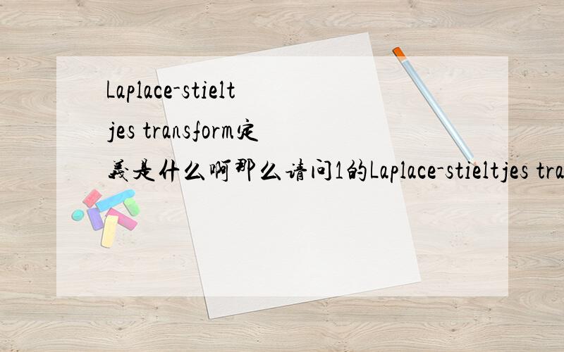 Laplace-stieltjes transform定义是什么啊那么请问1的Laplace-stieltjes transform是什么?是0还是1?