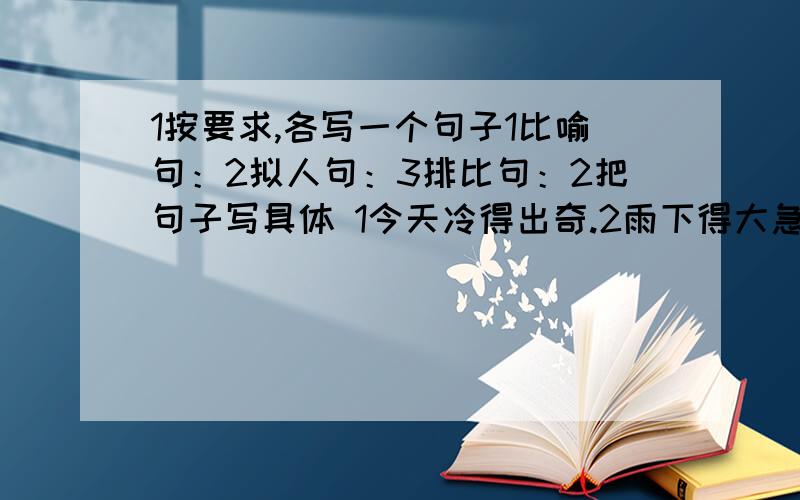 1按要求,各写一个句子1比喻句：2拟人句：3排比句：2把句子写具体 1今天冷得出奇.2雨下得大急了 .3好消息传得真快.明天就交了!11求求你们了,我急死了!呜呜呜呜呜呜呜呜呜呜呜呜呜呜呜呜呜