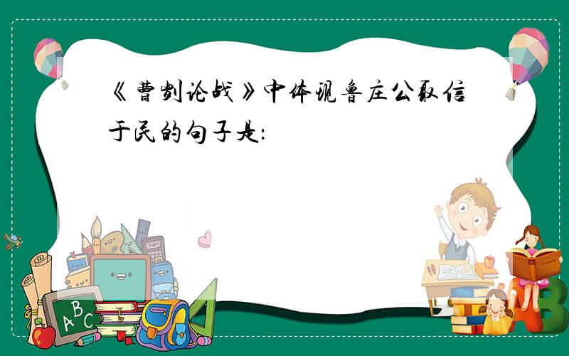 《曹刿论战》中体现鲁庄公取信于民的句子是：