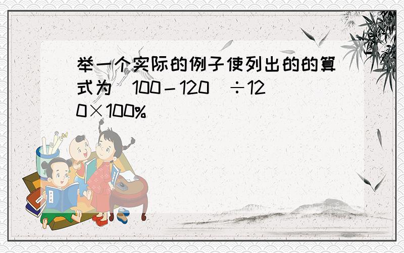 举一个实际的例子使列出的的算式为（100－120）÷120×100%