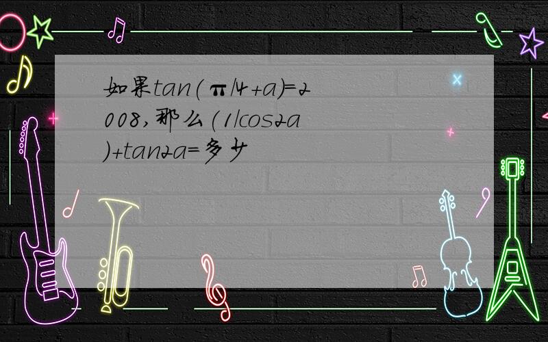 如果tan(π/4+a)=2008,那么(1/cos2a)+tan2a=多少