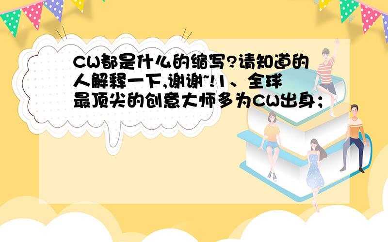 CW都是什么的缩写?请知道的人解释一下,谢谢~!1、全球最顶尖的创意大师多为CW出身；                           ~~~?2、如果可能,改行做其他工作；3、保留用笔和纸写作的习惯；4、CW第一步：学会讲