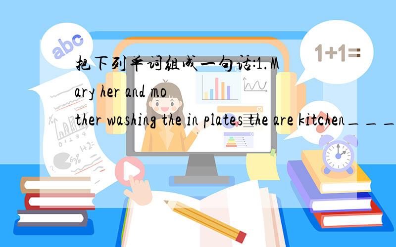 把下列单词组成一句话:1.Mary her and mother washing the in plates the are kitchen_____________________________________________________________2.some children are of coming mother_______________________________________