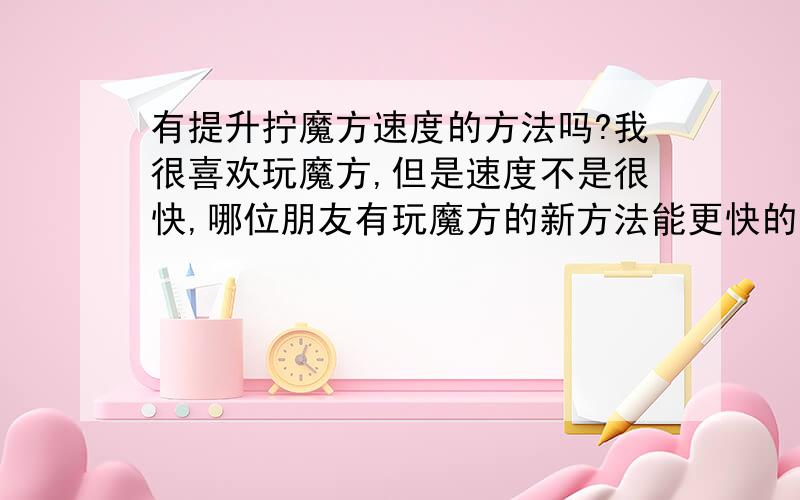 有提升拧魔方速度的方法吗?我很喜欢玩魔方,但是速度不是很快,哪位朋友有玩魔方的新方法能更快的完成魔方?