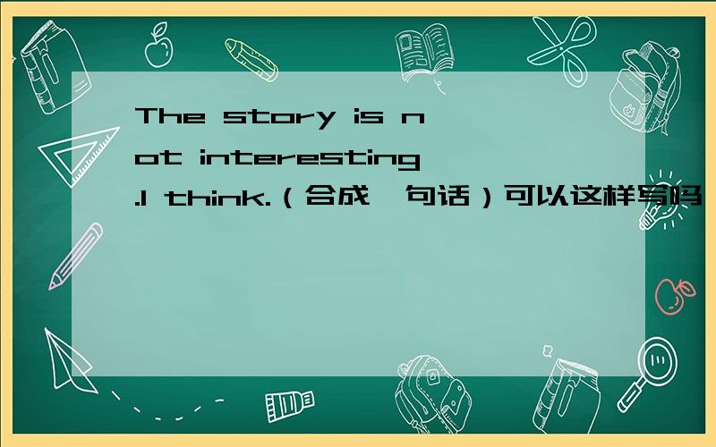 The story is not interesting.I think.（合成一句话）可以这样写吗：I think of the story isn't interesting.可以这样写吗?如果不可以,为什么呢?