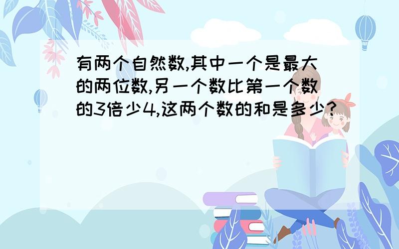 有两个自然数,其中一个是最大的两位数,另一个数比第一个数的3倍少4,这两个数的和是多少?