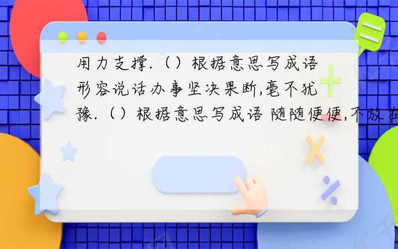 用力支撑.（）根据意思写成语形容说话办事坚决果断,毫不犹豫.（）根据意思写成语 随随便便,不放在心上．.（）根据意思写成语