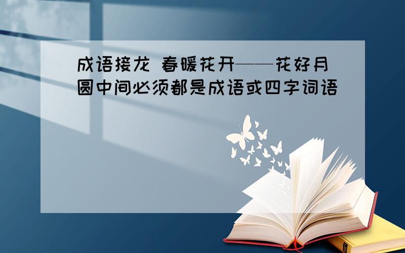 成语接龙 春暖花开——花好月圆中间必须都是成语或四字词语