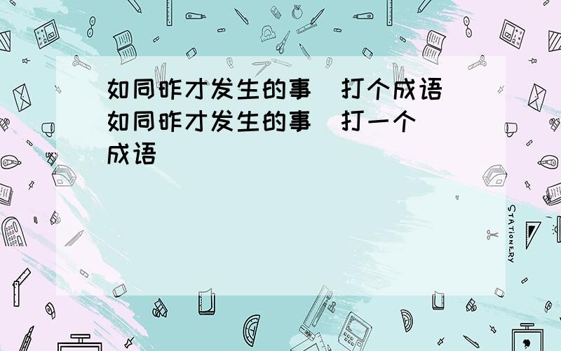 如同昨才发生的事  打个成语如同昨才发生的事  打一个 成语