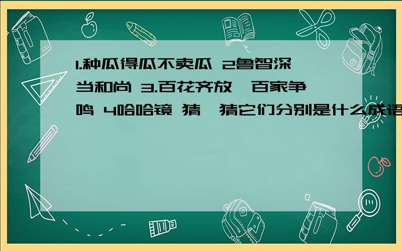 1.种瓜得瓜不卖瓜 2鲁智深当和尚 3.百花齐放,百家争鸣 4哈哈镜 猜一猜它们分别是什么成语