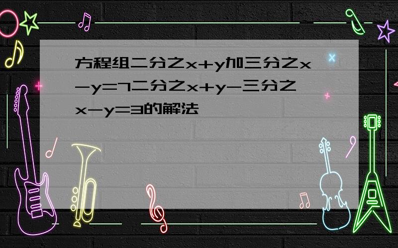 方程组二分之x+y加三分之x-y=7二分之x+y-三分之x-y=3的解法