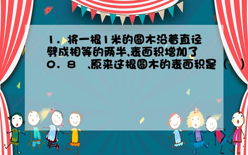 1．将一根1米的圆木沿着直径劈成相等的两半,表面积增加了0．8㎡,原来这根圆木的表面积是（　）2．4-8X=5-11X