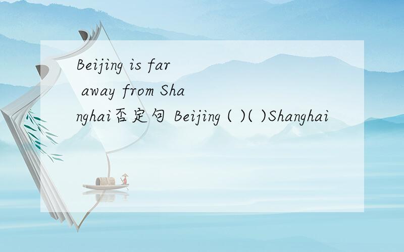 Beijing is far away from Shanghai否定句 Beijing ( )( )Shanghai