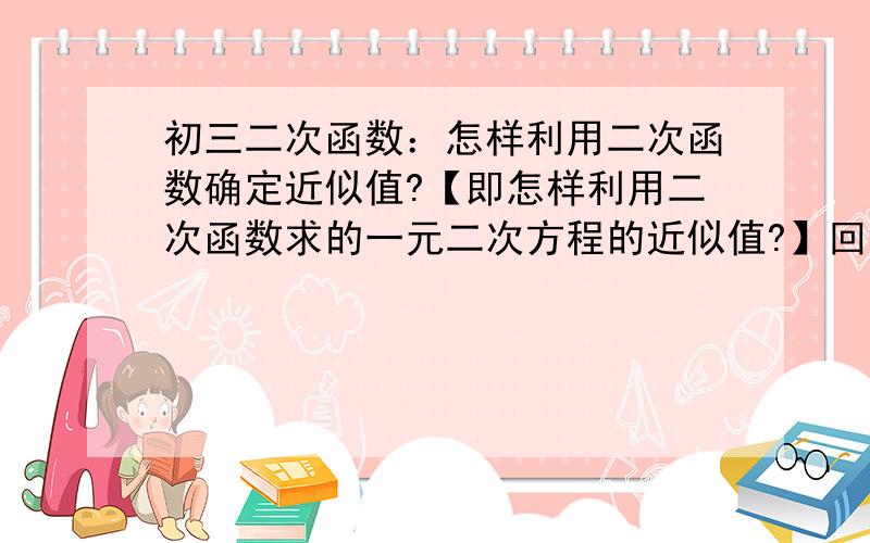 初三二次函数：怎样利用二次函数确定近似值?【即怎样利用二次函数求的一元二次方程的近似值?】回答请清晰简洁