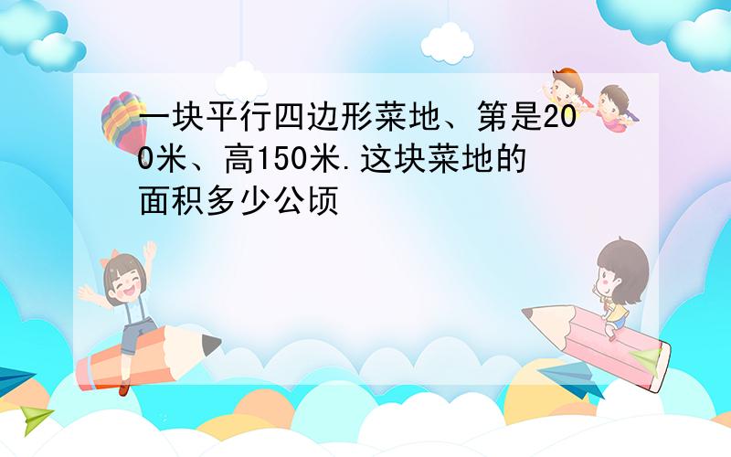 一块平行四边形菜地、第是200米、高150米.这块菜地的面积多少公顷