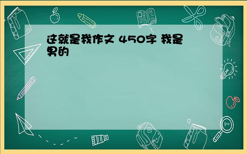 这就是我作文 450字 我是男的