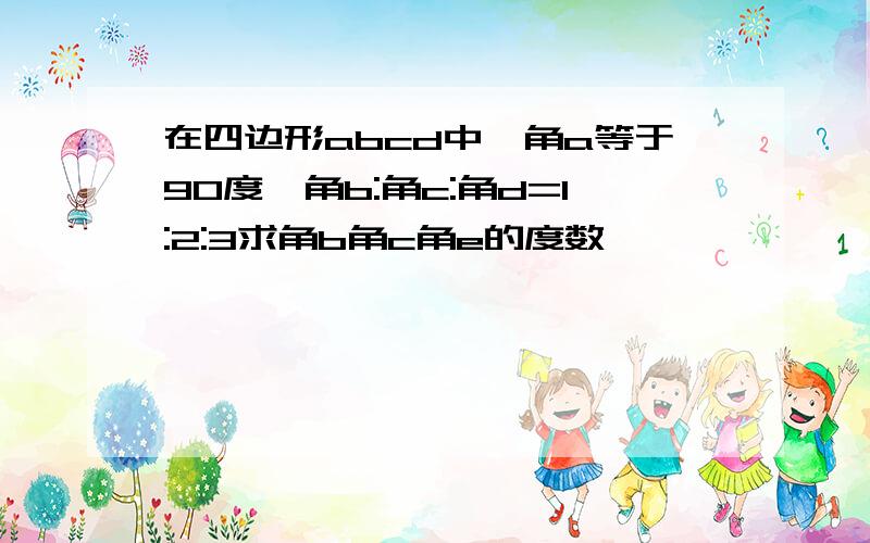 在四边形abcd中,角a等于90度,角b:角c:角d=1:2:3求角b角c角e的度数