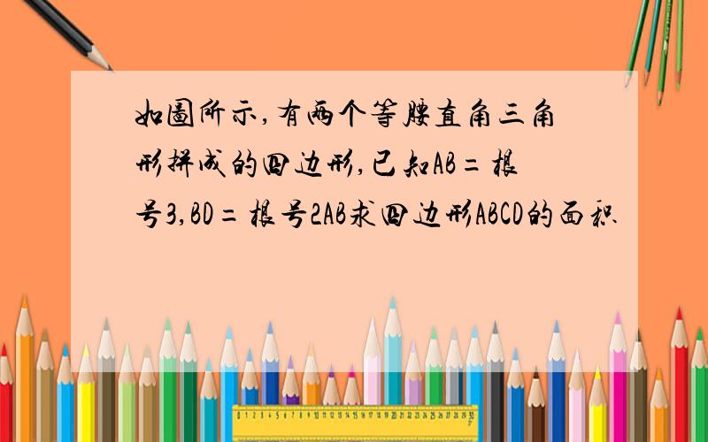 如图所示,有两个等腰直角三角形拼成的四边形,已知AB=根号3,BD=根号2AB求四边形ABCD的面积