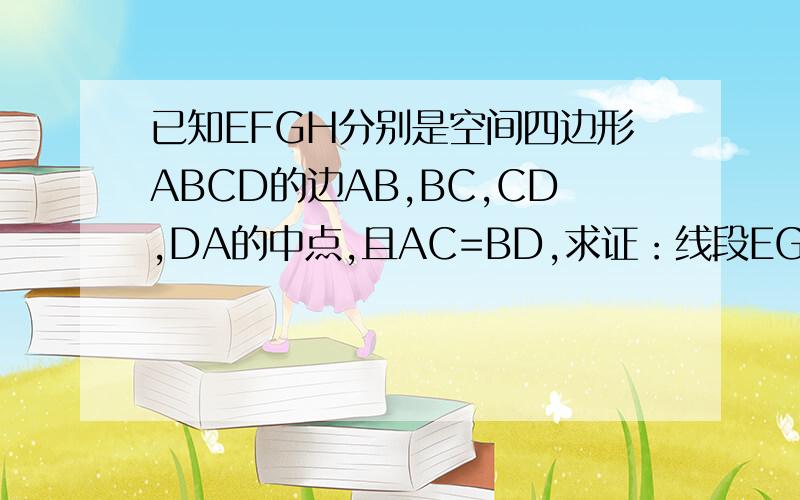 已知EFGH分别是空间四边形ABCD的边AB,BC,CD,DA的中点,且AC=BD,求证：线段EG和FH互相垂直平分.