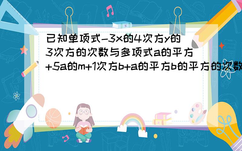 已知单项式-3x的4次方y的3次方的次数与多项式a的平方+5a的m+1次方b+a的平方b的平方的次数相同,求-2m+3的值