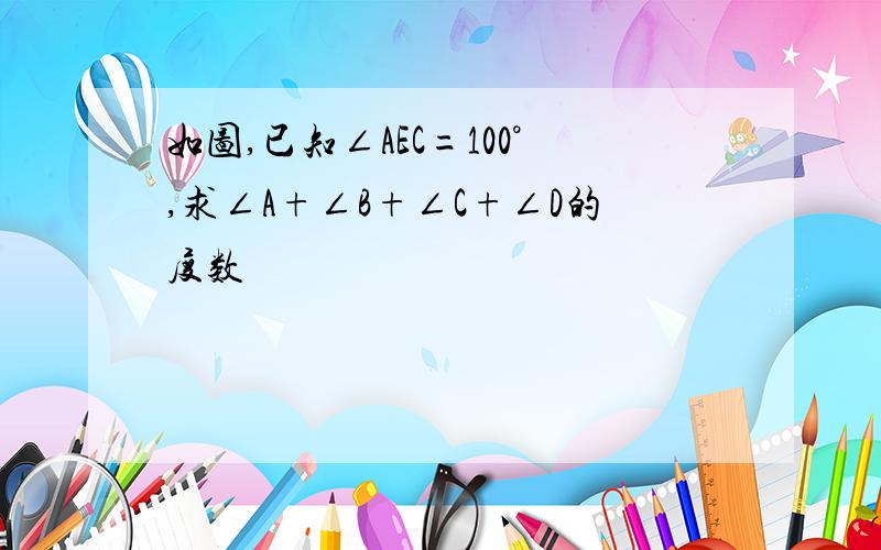 如图,已知∠AEC=100°,求∠A+∠B+∠C+∠D的度数