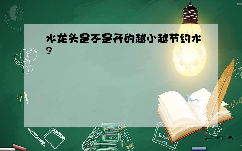 水龙头是不是开的越小越节约水?