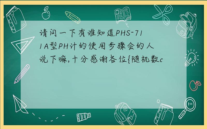 请问一下有谁知道PHS-711A型PH计的使用步骤会的人说下嘛,十分感谢各位{随机数c