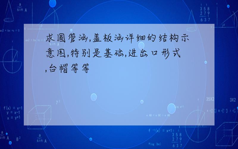 求圆管涵,盖板涵详细的结构示意图,特别是基础,进出口形式,台帽等等