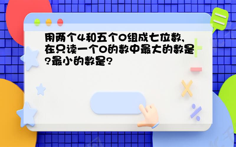 用两个4和五个0组成七位数,在只读一个0的数中最大的数是?最小的数是?