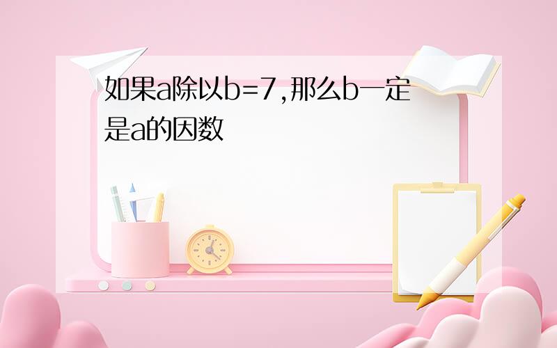 如果a除以b=7,那么b一定是a的因数