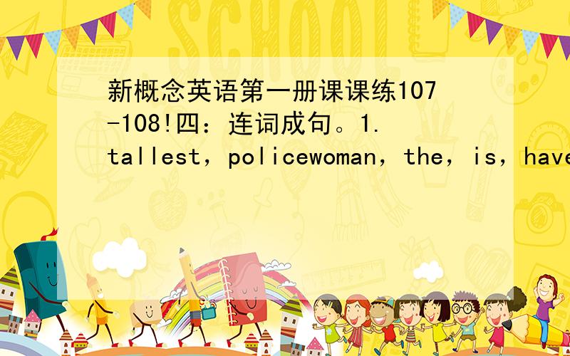 新概念英语第一册课课练107-108!四：连词成句。1.tallest，policewoman，the，is，have，she，seen，ever。______________________________________________________2.am，youngest，the，in，class，the。___________________________