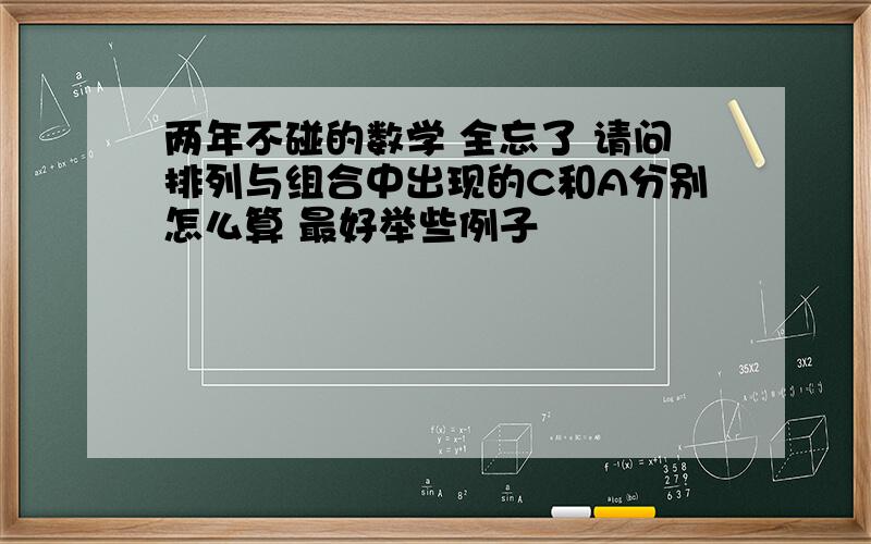 两年不碰的数学 全忘了 请问排列与组合中出现的C和A分别怎么算 最好举些例子