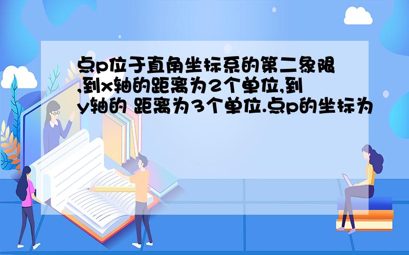 点p位于直角坐标系的第二象限,到x轴的距离为2个单位,到y轴的 距离为3个单位.点p的坐标为