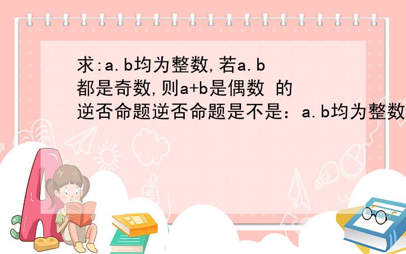 求:a.b均为整数,若a.b都是奇数,则a+b是偶数 的逆否命题逆否命题是不是：a.b均为整数,若a+b不是偶数,则a.b不都是奇数 逆否：(a.b不都是奇数)包含(a.b都不是奇数)即(a.b都是偶数),可a+b不是偶数怎