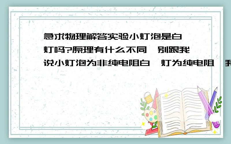 急求物理解答实验小灯泡是白炽灯吗?原理有什么不同,别跟我说小灯泡为非纯电阻白炽灯为纯电阻,我想问为什么,就是从构造原理上,