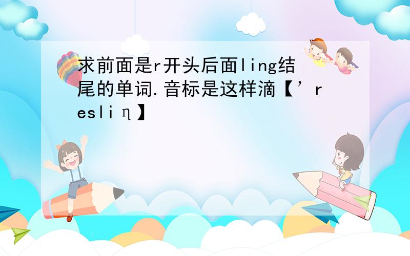 求前面是r开头后面ling结尾的单词.音标是这样滴【’resliη】