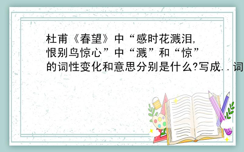 杜甫《春望》中“感时花溅泪,恨别鸟惊心”中“溅”和“惊”的词性变化和意思分别是什么?写成..词作..意思是..如动词作名词