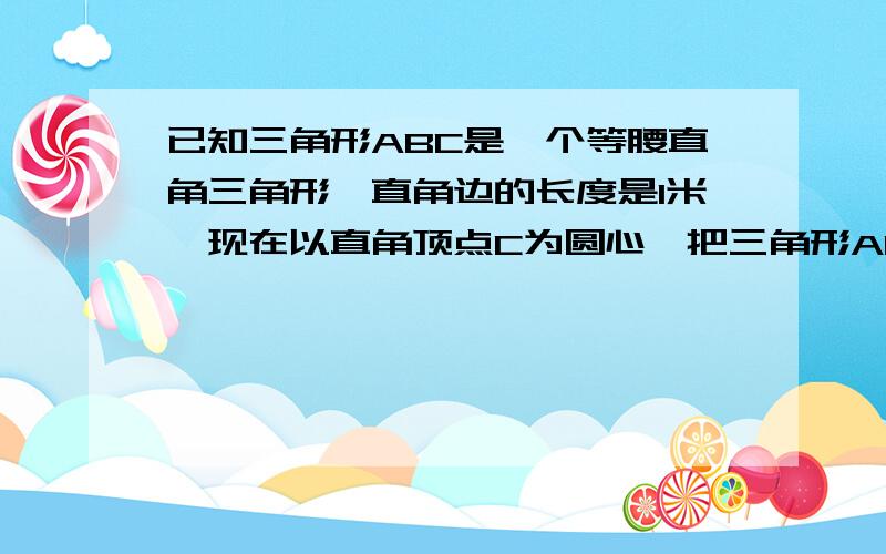 已知三角形ABC是一个等腰直角三角形,直角边的长度是1米,现在以直角顶点C为圆心,把三角形ABC顺时针旋转90度那么,AB边在旋转时所扫过的面积是多少平方米?