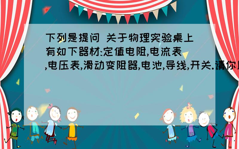 下列是提问 关于物理实验桌上有如下器材:定值电阻,电流表,电压表,滑动变阻器,电池,导线,开关.请你用这些器材设计实验证明电阻一定时,电功率与电压的平方成正比.1,请写出主要实验操作步