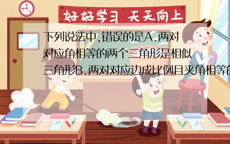 下列说法中,错误的是A.两对对应角相等的两个三角形是相似三角形B.两对对应边成比例且夹角相等的两个三角形是相似三角形C.三边对应成比例的三角形是相似三角形D.三对对应角相等的两个