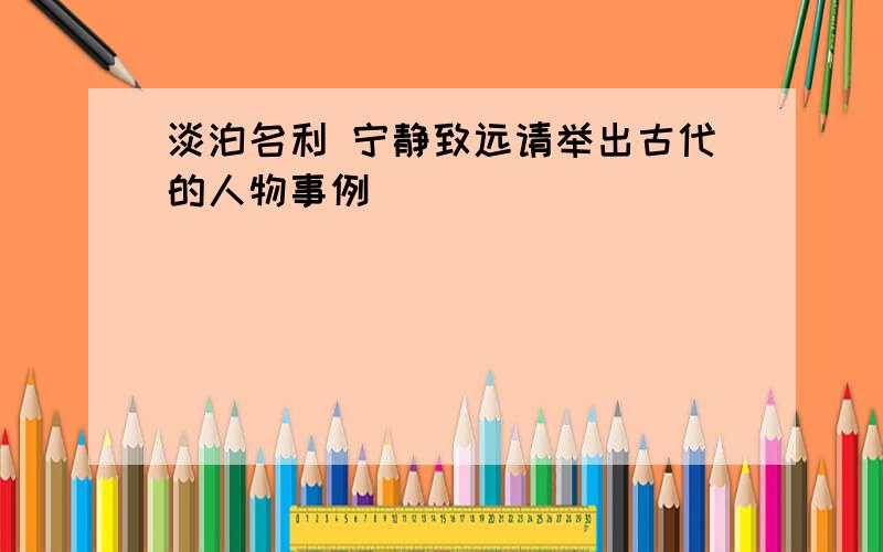 淡泊名利 宁静致远请举出古代的人物事例