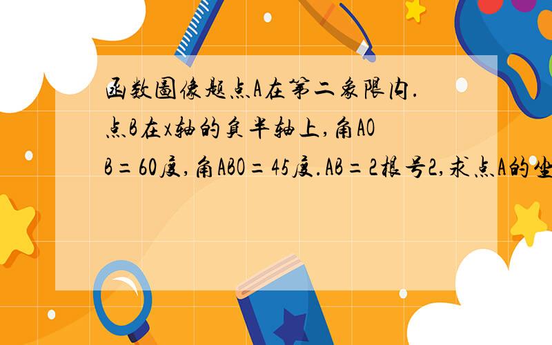 函数图像题点A在第二象限内.点B在x轴的负半轴上,角AOB=60度,角ABO=45度.AB=2根号2,求点A的坐标