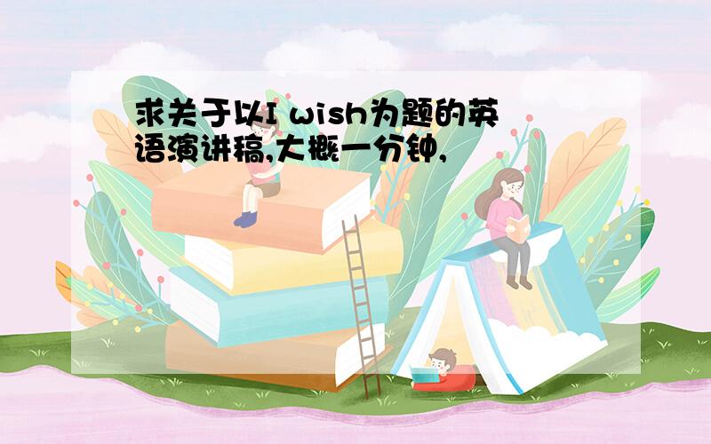 求关于以I wish为题的英语演讲稿,大概一分钟,