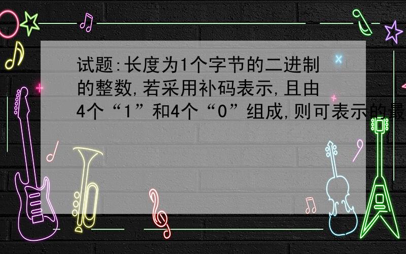 试题:长度为1个字节的二进制的整数,若采用补码表示,且由4个“1”和4个“0”组成,则可表示的最小整数试题:长度为1个字节的二进制的整数,若采用补码表示,且由4个“1”和4个“0”组成,则可