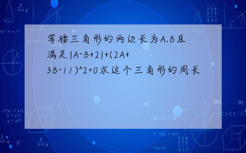 等腰三角形的两边长为A.B且满足|A-B+2|+(2A+3B-11)^2=0求这个三角形的周长