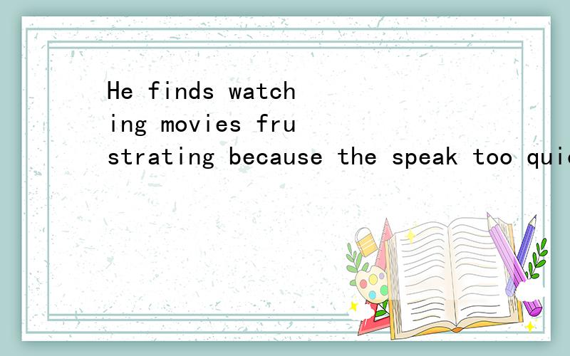 He finds watching movies frustrating because the speak too quickly,如果在finds和watching之间加个that可以吗?为什么要用watching啊后面有谓语动词吗?不应该是is frustrating么